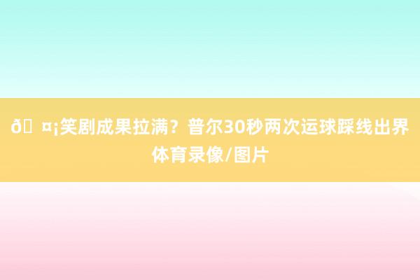 🤡笑剧成果拉满？普尔30秒两次运球踩线出界体育录像/图片