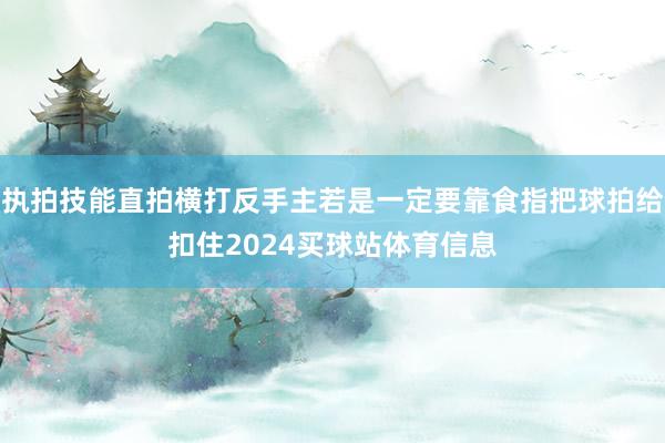 执拍技能直拍横打反手主若是一定要靠食指把球拍给扣住2024买球站体育信息