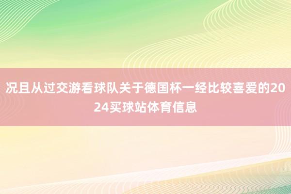 况且从过交游看球队关于德国杯一经比较喜爱的2024买球站体育信息