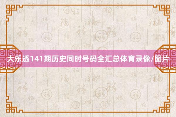 大乐透141期历史同时号码全汇总体育录像/图片