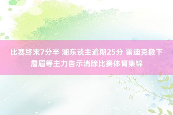 比赛终末7分半 湖东谈主逾期25分 雷迪克撤下詹眉等主力告示消除比赛体育集锦