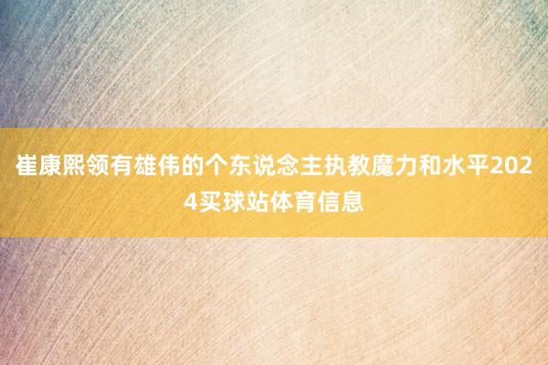 崔康熙领有雄伟的个东说念主执教魔力和水平2024买球站体育信息