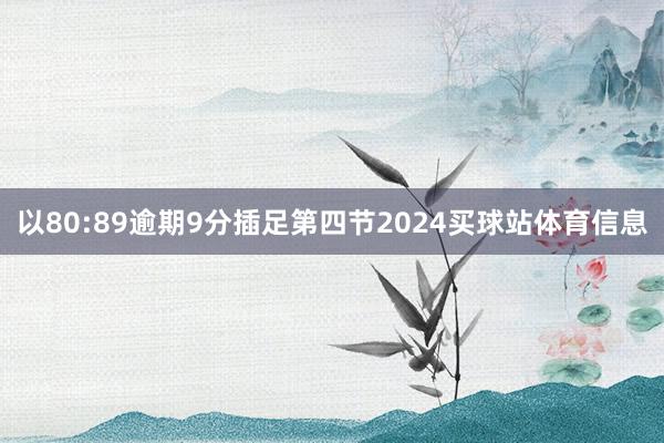 以80:89逾期9分插足第四节2024买球站体育信息