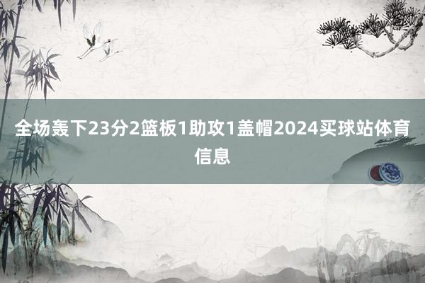 全场轰下23分2篮板1助攻1盖帽2024买球站体育信息