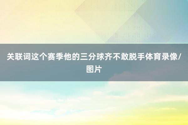 关联词这个赛季他的三分球齐不敢脱手体育录像/图片