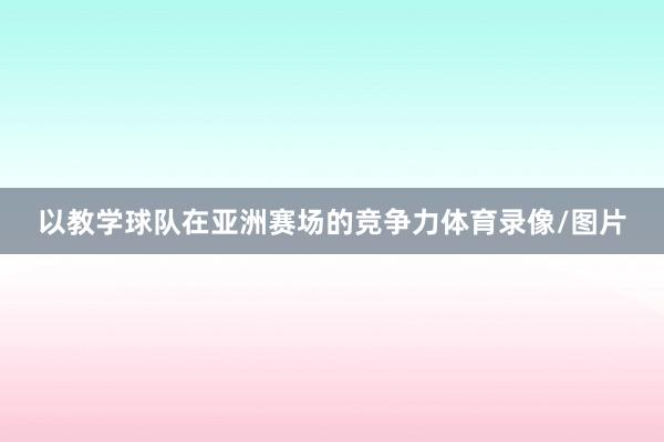 以教学球队在亚洲赛场的竞争力体育录像/图片