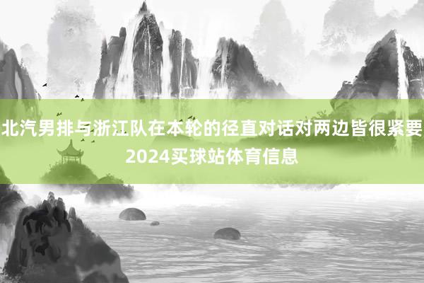 北汽男排与浙江队在本轮的径直对话对两边皆很紧要2024买球站体育信息