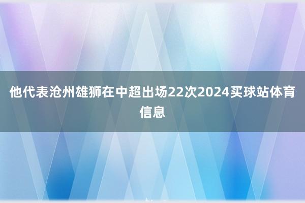 他代表沧州雄狮在中超出场22次2024买球站体育信息