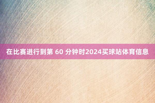 在比赛进行到第 60 分钟时2024买球站体育信息