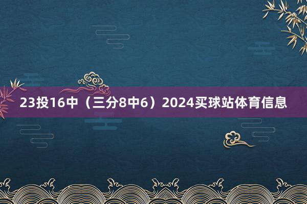 23投16中（三分8中6）2024买球站体育信息