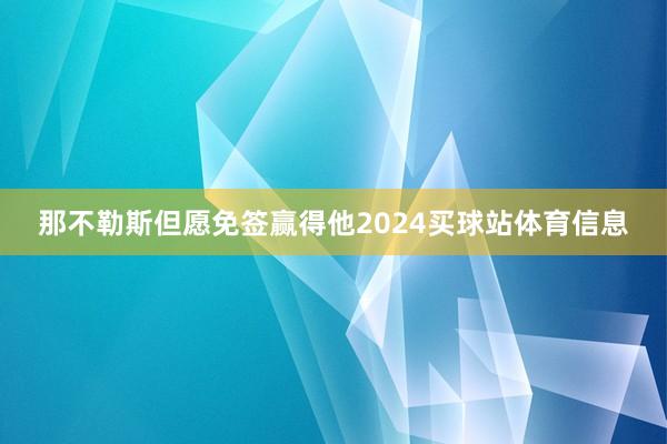 那不勒斯但愿免签赢得他2024买球站体育信息