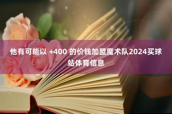 他有可能以 +400 的价钱加盟魔术队2024买球站体育信息