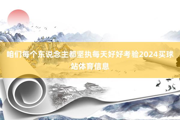 咱们每个东说念主都坚执每天好好考验2024买球站体育信息