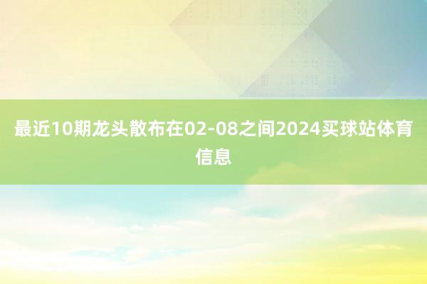 最近10期龙头散布在02-08之间2024买球站体育信息