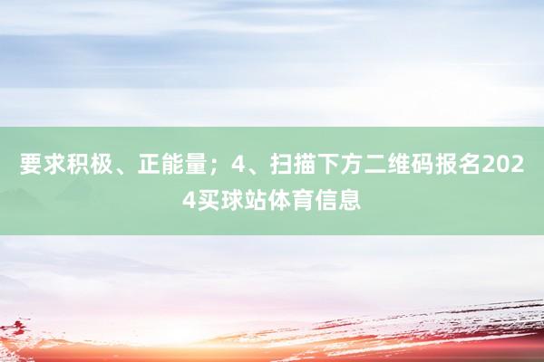 要求积极、正能量；4、扫描下方二维码报名2024买球站体育信息