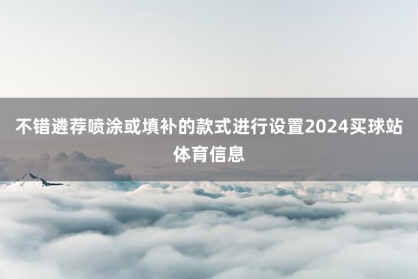 不错遴荐喷涂或填补的款式进行设置2024买球站体育信息