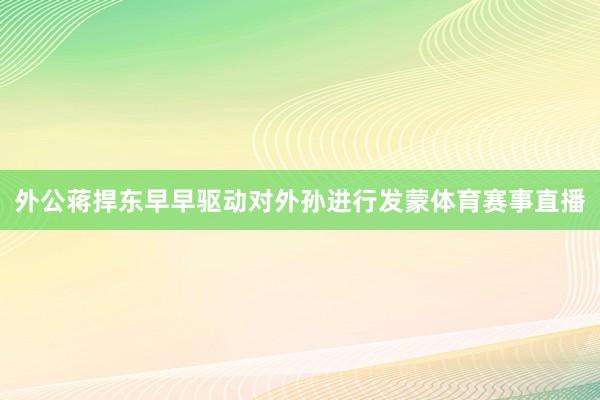 外公蒋捍东早早驱动对外孙进行发蒙体育赛事直播