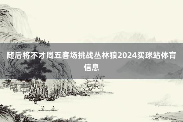 随后将不才周五客场挑战丛林狼2024买球站体育信息