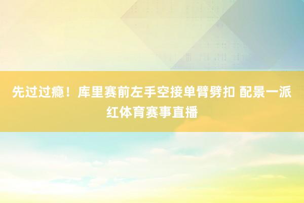 先过过瘾！库里赛前左手空接单臂劈扣 配景一派红体育赛事直播