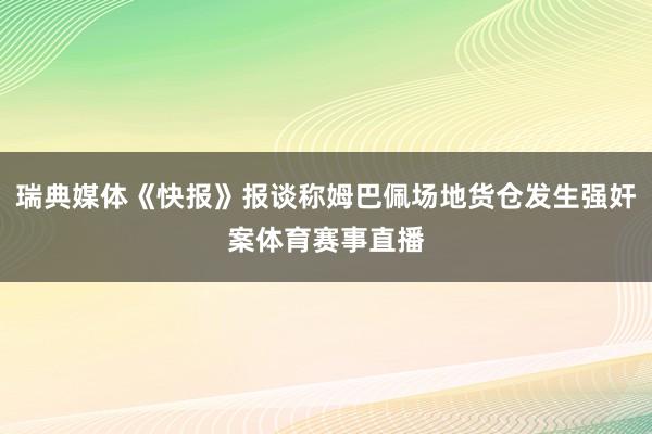 瑞典媒体《快报》报谈称姆巴佩场地货仓发生强奸案体育赛事直播