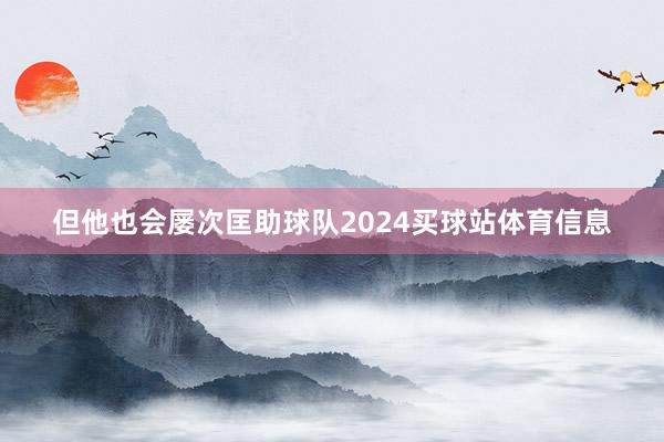 但他也会屡次匡助球队2024买球站体育信息