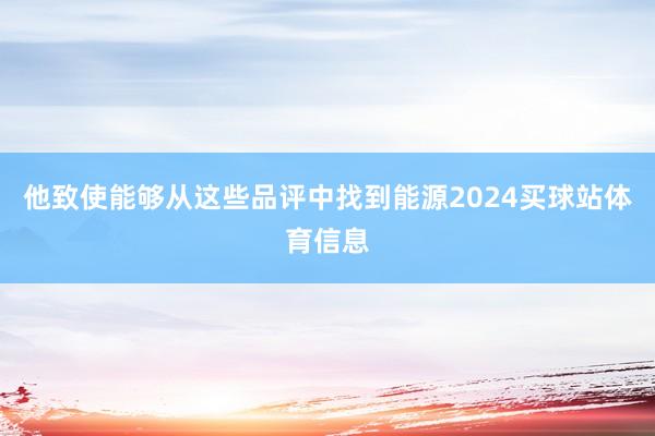 他致使能够从这些品评中找到能源2024买球站体育信息