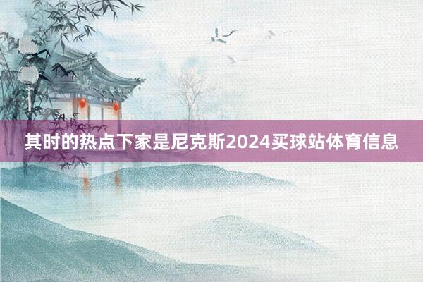 其时的热点下家是尼克斯2024买球站体育信息