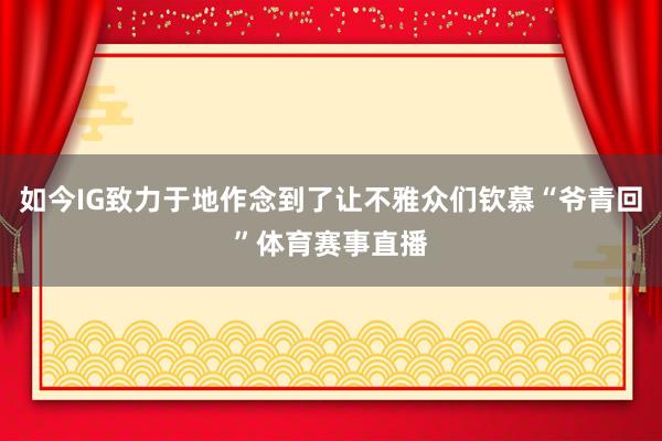 如今IG致力于地作念到了让不雅众们钦慕“爷青回”体育赛事直播