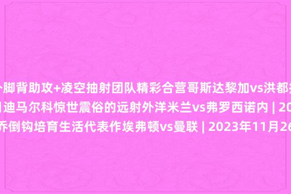 外脚背助攻+凌空抽射团队精彩合营哥斯达黎加vs洪都拉斯 | 2024年3月23日迪马尔科惊世震俗的远射外洋米兰vs弗罗西诺内 | 2023年11月12日加纳乔倒钩培育生活代表作埃弗顿vs曼联 | 2023年11月26日穆罕默德-库杜斯一条龙西汉姆联vs弗莱堡 | 2024 年3月14日丹尼斯-奥梅迪小角度极限插花脚KCCAvs基塔拉（乌干达超等8联赛） | 2024年8月6日奥努阿楚蝎子摆尾特拉布