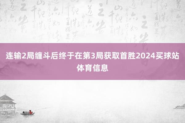 连输2局缠斗后终于在第3局获取首胜2024买球站体育信息