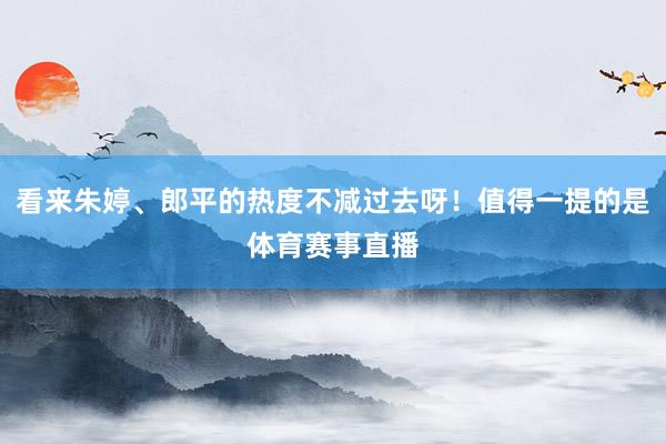 看来朱婷、郎平的热度不减过去呀！值得一提的是体育赛事直播