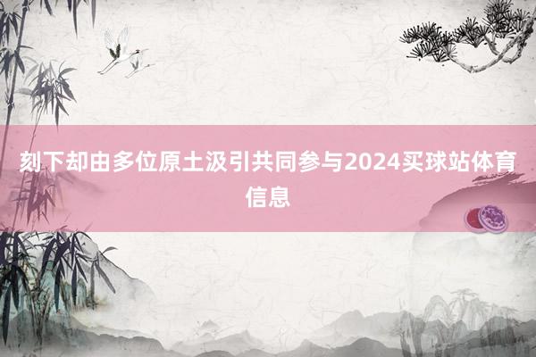 刻下却由多位原土汲引共同参与2024买球站体育信息