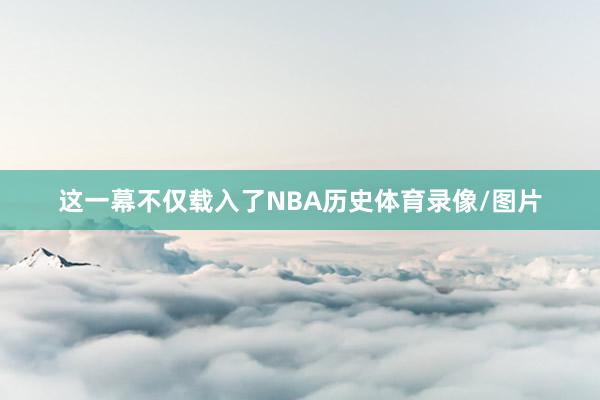 这一幕不仅载入了NBA历史体育录像/图片