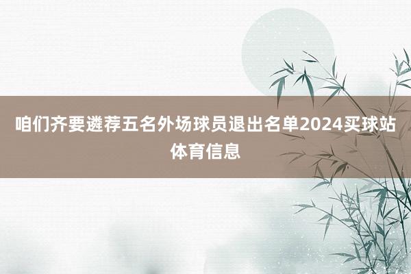 咱们齐要遴荐五名外场球员退出名单2024买球站体育信息