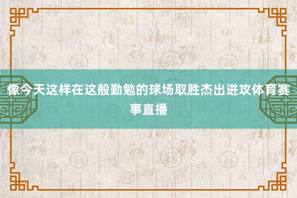 像今天这样在这般勤勉的球场取胜杰出进攻体育赛事直播