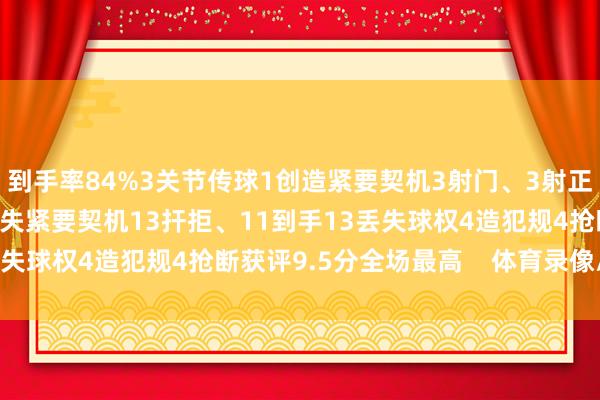 到手率84%3关节传球1创造紧要契机3射门、3射正4过东谈主、3到手1错失紧要契机13扞拒、11到手13丢失球权4造犯规4抢断获评9.5分全场最高    体育录像/图片