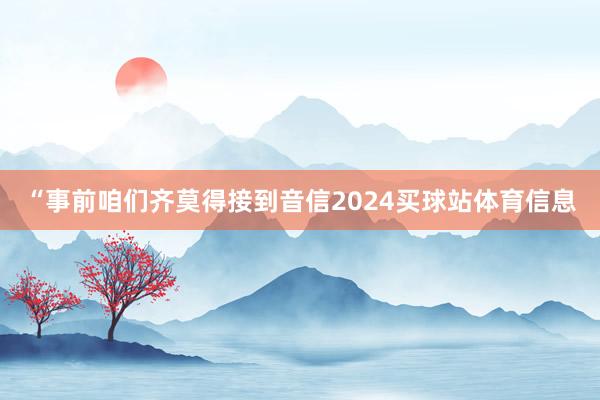 “事前咱们齐莫得接到音信2024买球站体育信息