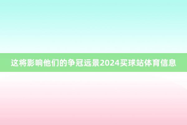 这将影响他们的争冠远景2024买球站体育信息