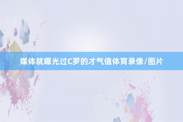 媒体就曝光过C罗的才气值体育录像/图片