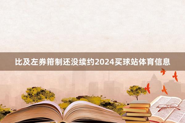 比及左券箝制还没续约2024买球站体育信息