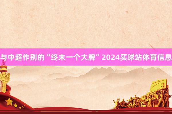 与中超作别的“终末一个大牌”2024买球站体育信息