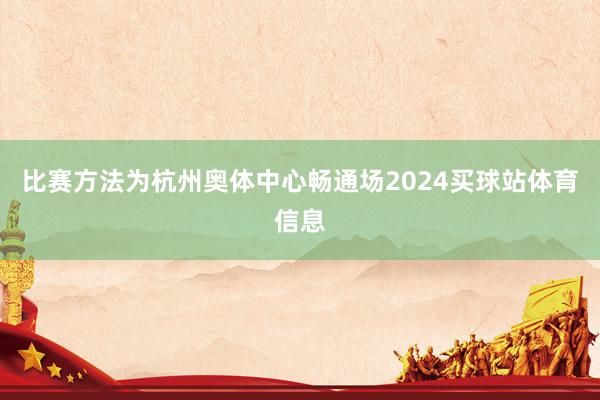 比赛方法为杭州奥体中心畅通场2024买球站体育信息