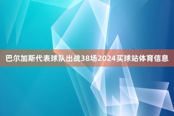 巴尔加斯代表球队出战38场2024买球站体育信息