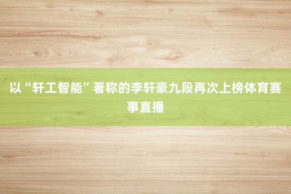 以“轩工智能”著称的李轩豪九段再次上榜体育赛事直播