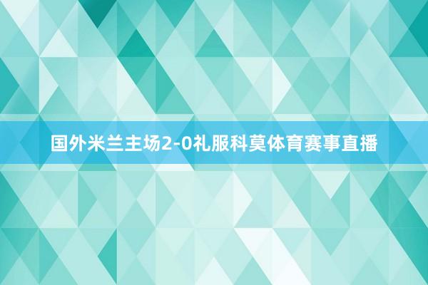 国外米兰主场2-0礼服科莫体育赛事直播