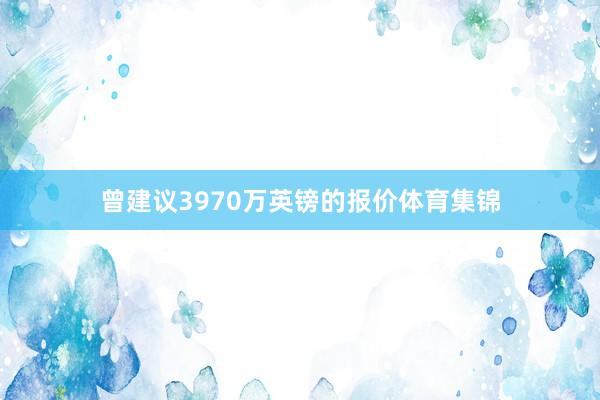 曾建议3970万英镑的报价体育集锦