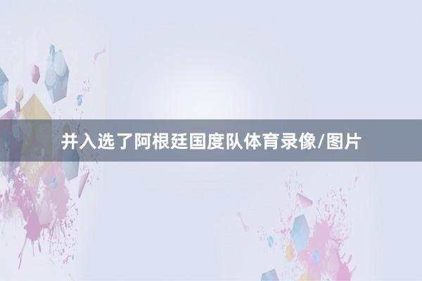 并入选了阿根廷国度队体育录像/图片