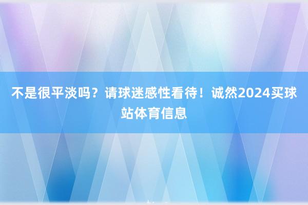 不是很平淡吗？请球迷感性看待！诚然2024买球站体育信息