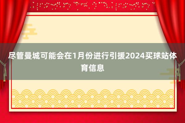 尽管曼城可能会在1月份进行引援2024买球站体育信息