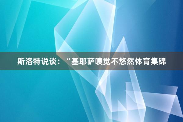 斯洛特说谈：“基耶萨嗅觉不悠然体育集锦